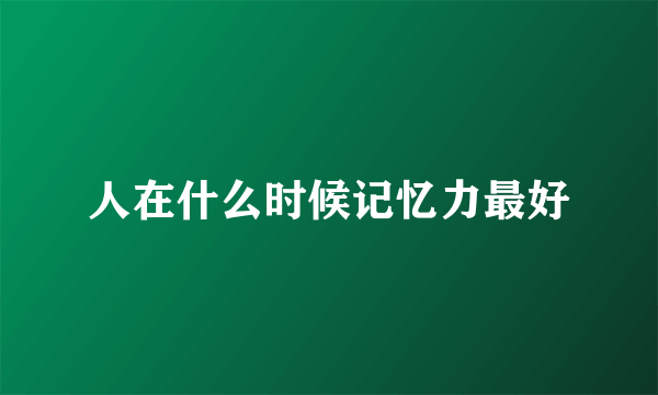 人在什么时候记忆力最好