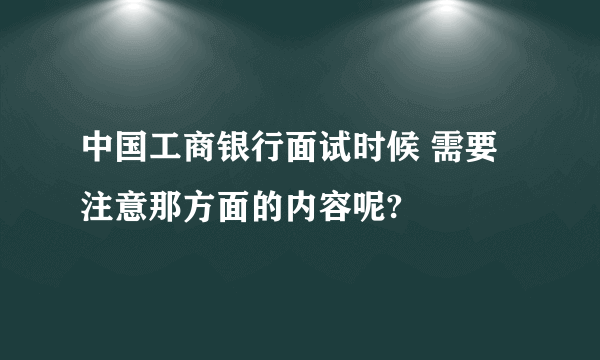 中国工商银行面试时候 需要注意那方面的内容呢?
