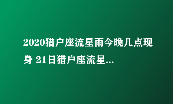 2020猎户座流星雨今晚几点现身 21日猎户座流星雨最佳观赏时间点