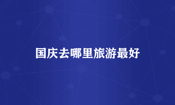 国庆去哪里旅游最好