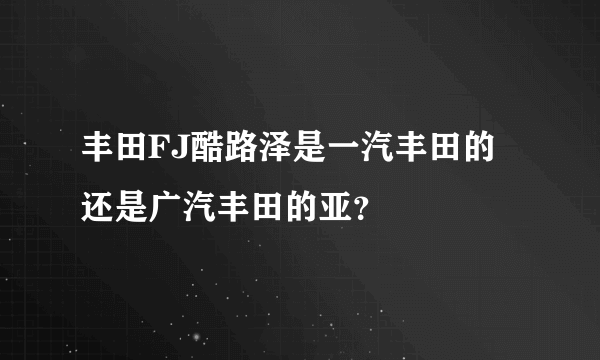 丰田FJ酷路泽是一汽丰田的还是广汽丰田的亚？