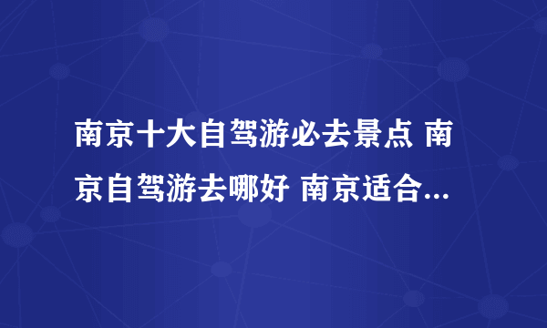 南京十大自驾游必去景点 南京自驾游去哪好 南京适合自驾游的地方