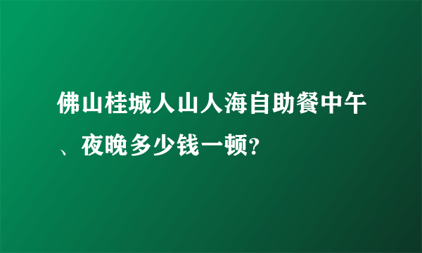 佛山桂城人山人海自助餐中午、夜晚多少钱一顿？