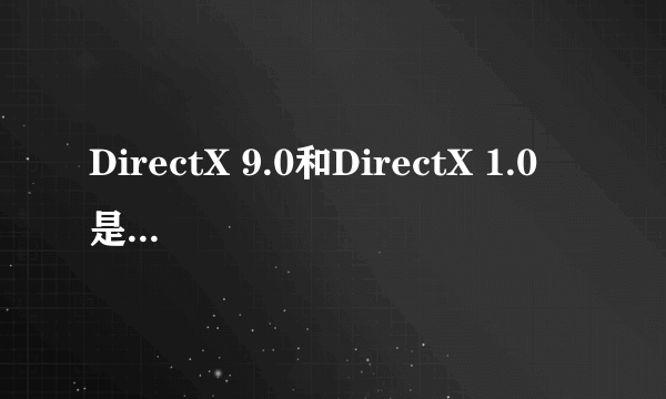 DirectX 9.0和DirectX 1.0 是什么意思