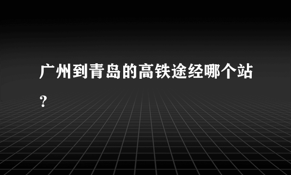 广州到青岛的高铁途经哪个站？