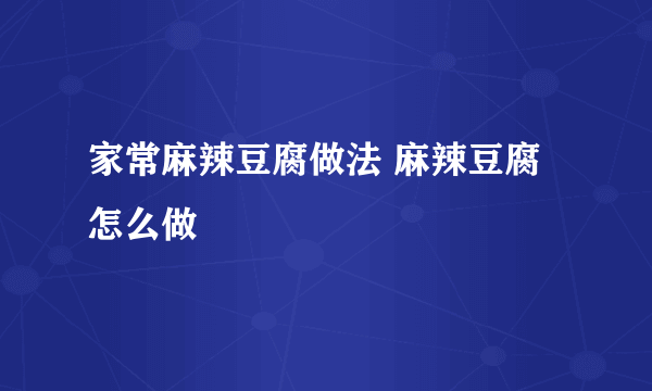家常麻辣豆腐做法 麻辣豆腐怎么做