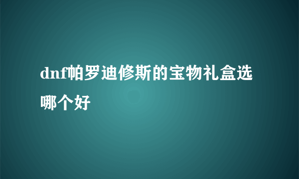 dnf帕罗迪修斯的宝物礼盒选哪个好