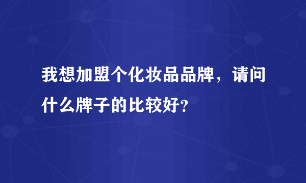 我想加盟个化妆品品牌，请问什么牌子的比较好？