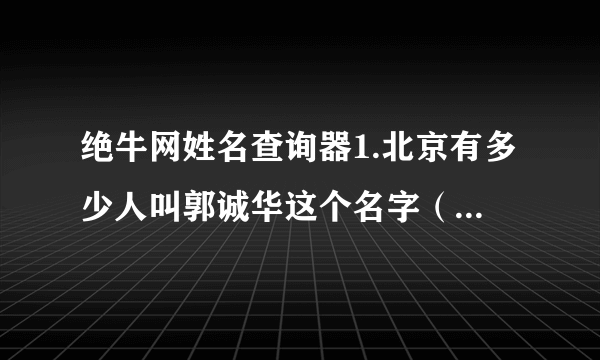 绝牛网姓名查询器1.北京有多少人叫郭诚华这个名字（男的）？2.北京有多少人叫郭华这个名字（男的）