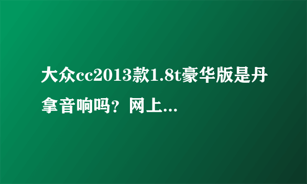 大众cc2013款1.8t豪华版是丹拿音响吗？网上报价26.88W。请大神指教。谢谢