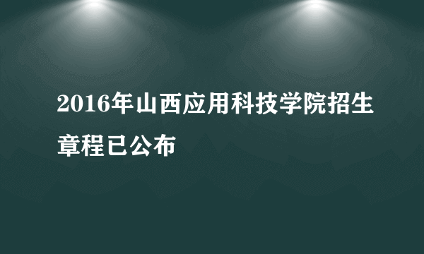 2016年山西应用科技学院招生章程已公布