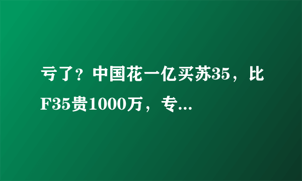 亏了？中国花一亿买苏35，比F35贵1000万，专家一席话让国人沉思
