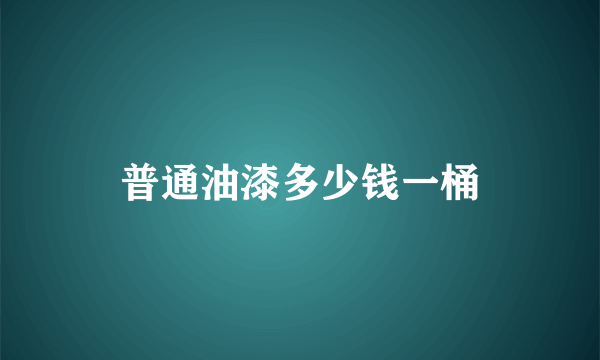 普通油漆多少钱一桶