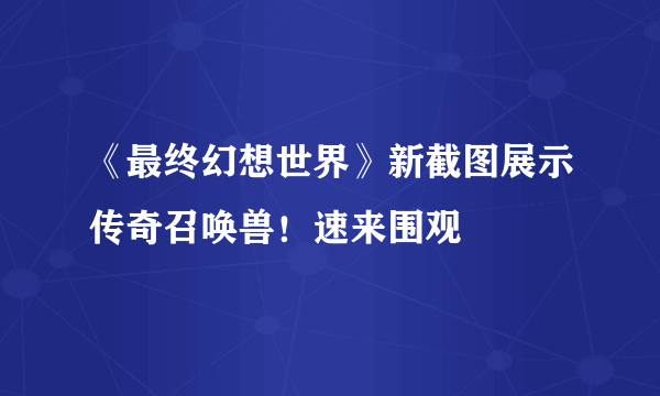 《最终幻想世界》新截图展示传奇召唤兽！速来围观