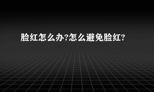 脸红怎么办?怎么避免脸红?