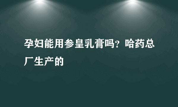 孕妇能用参皇乳膏吗？哈药总厂生产的