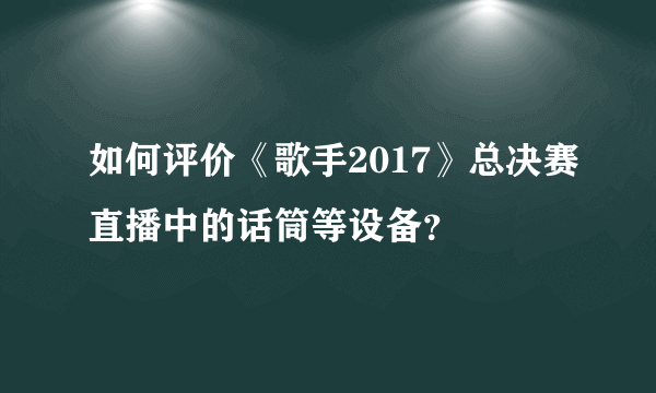 如何评价《歌手2017》总决赛直播中的话筒等设备？