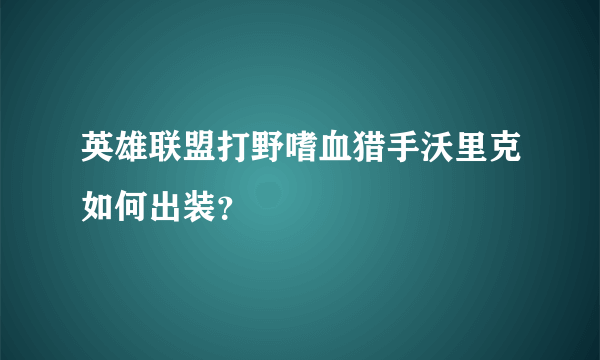 英雄联盟打野嗜血猎手沃里克如何出装？