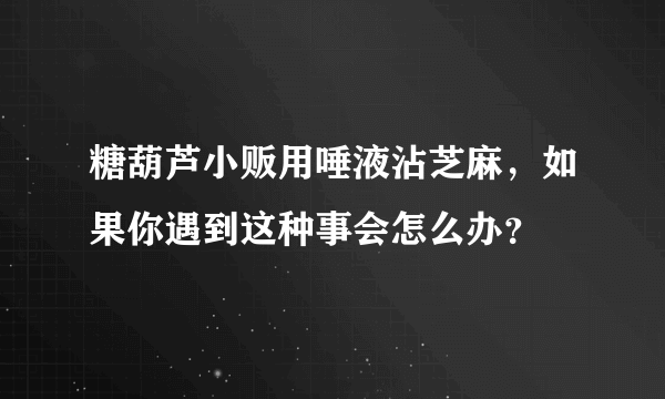 糖葫芦小贩用唾液沾芝麻，如果你遇到这种事会怎么办？
