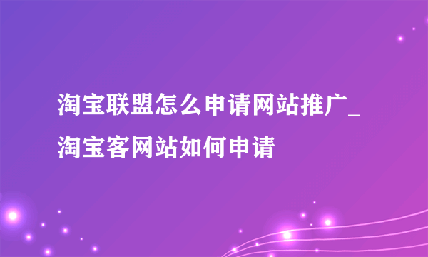 淘宝联盟怎么申请网站推广_淘宝客网站如何申请