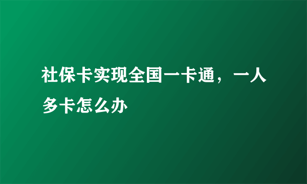 社保卡实现全国一卡通，一人多卡怎么办