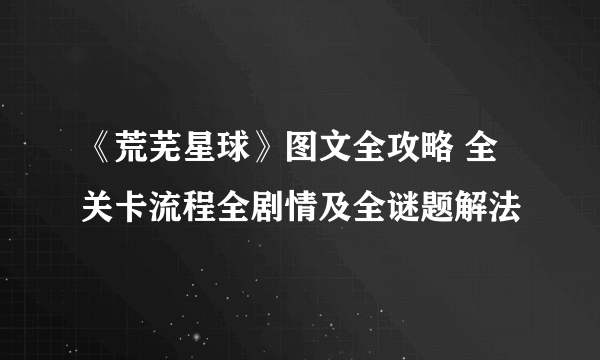 《荒芜星球》图文全攻略 全关卡流程全剧情及全谜题解法