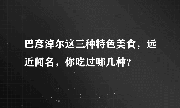 巴彦淖尔这三种特色美食，远近闻名，你吃过哪几种？