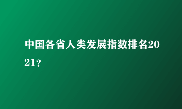 中国各省人类发展指数排名2021？