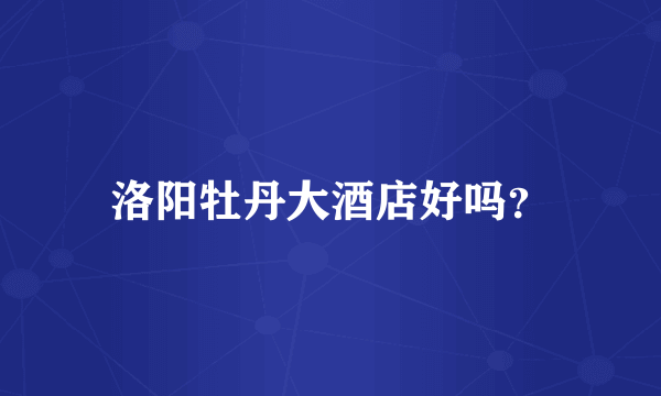 洛阳牡丹大酒店好吗？