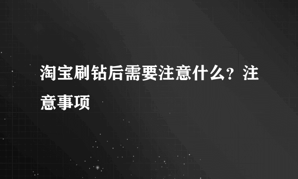 淘宝刷钻后需要注意什么？注意事项
