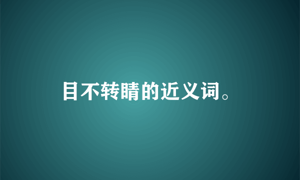 目不转睛的近义词。