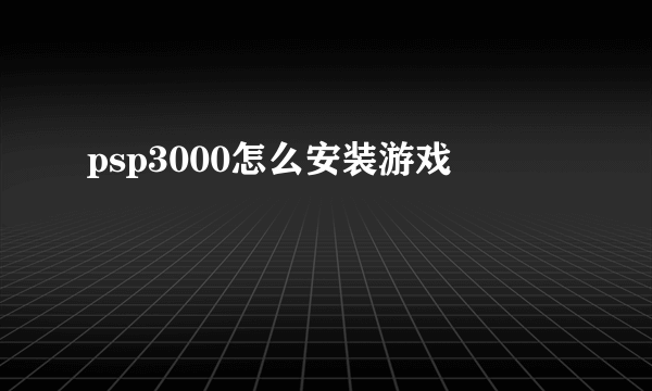 psp3000怎么安装游戏