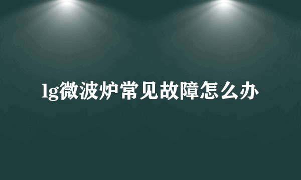 lg微波炉常见故障怎么办