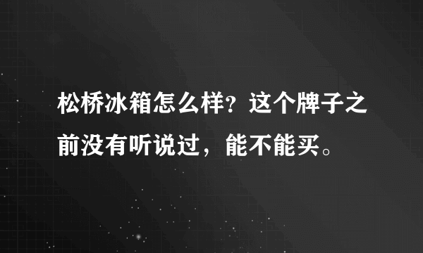 松桥冰箱怎么样？这个牌子之前没有听说过，能不能买。