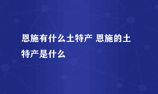 恩施有什么土特产 恩施的土特产是什么