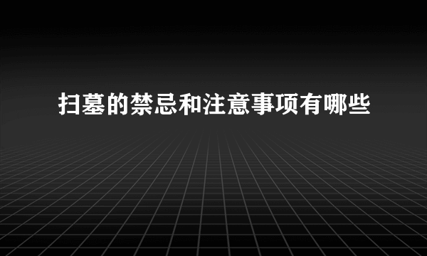 扫墓的禁忌和注意事项有哪些