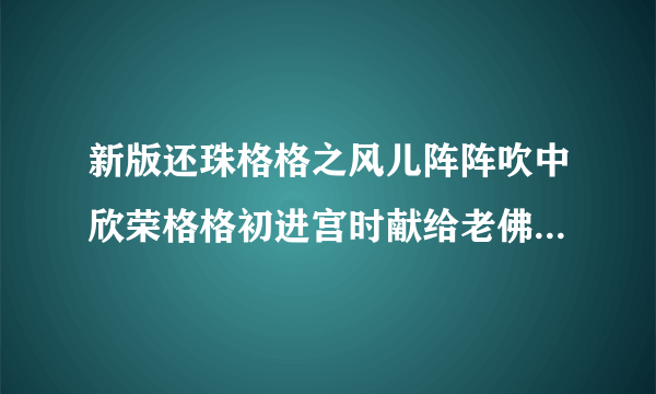 新版还珠格格之风儿阵阵吹中欣荣格格初进宫时献给老佛爷的踏歌舞的歌词是什么？