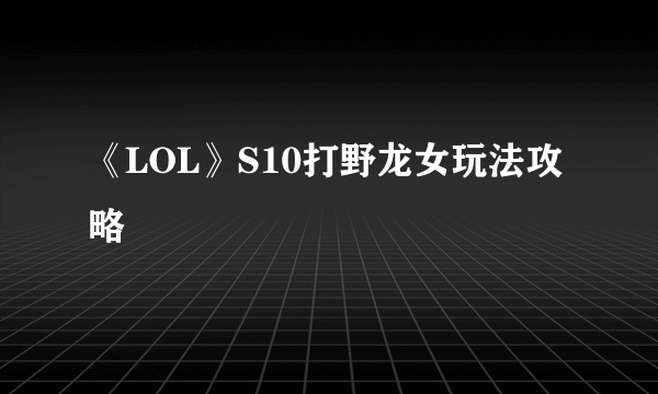 《LOL》S10打野龙女玩法攻略