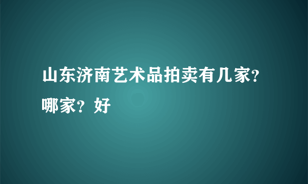 山东济南艺术品拍卖有几家？哪家？好