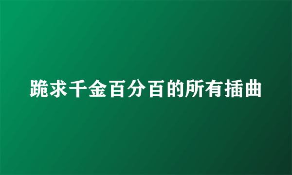 跪求千金百分百的所有插曲