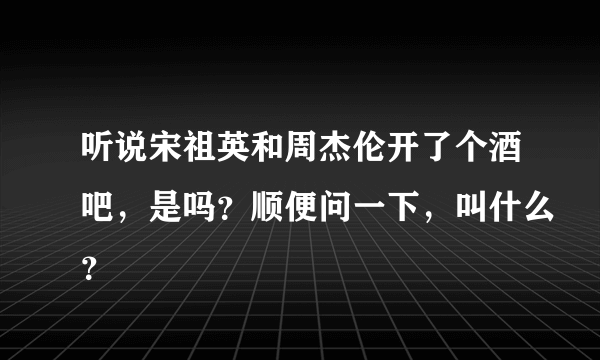 听说宋祖英和周杰伦开了个酒吧，是吗？顺便问一下，叫什么？