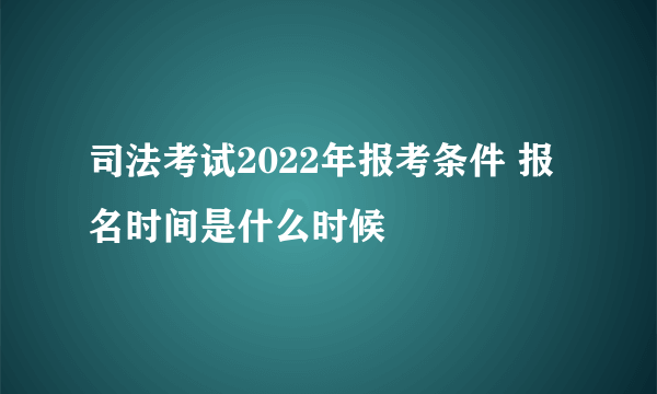 司法考试2022年报考条件 报名时间是什么时候