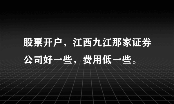 股票开户，江西九江那家证券公司好一些，费用低一些。