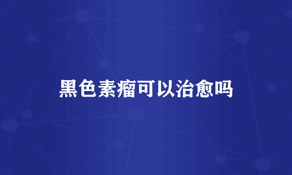 黑色素瘤可以治愈吗