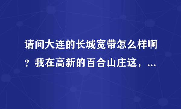 请问大连的长城宽带怎么样啊？我在高新的百合山庄这，租的房子，没有固话