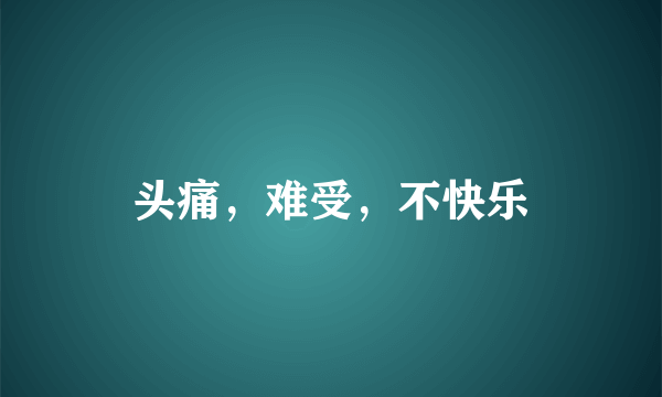 头痛，难受，不快乐