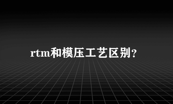 rtm和模压工艺区别？