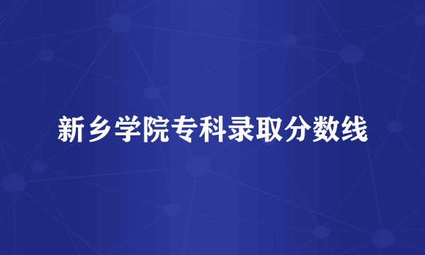 新乡学院专科录取分数线