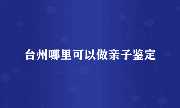 台州哪里可以做亲子鉴定