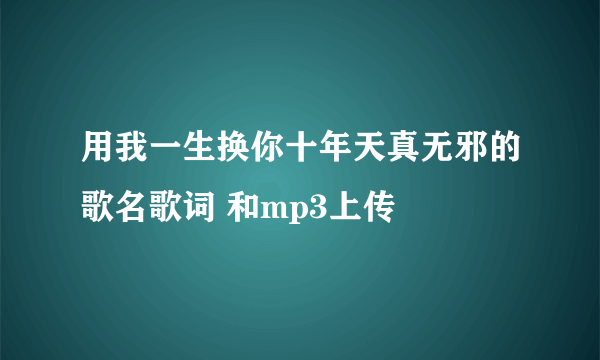 用我一生换你十年天真无邪的歌名歌词 和mp3上传